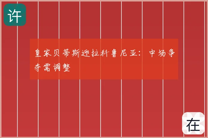 皇家贝蒂斯迎拉科鲁尼亚：中场争夺需调整