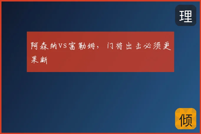 阿森纳vs富勒姆,门将出击必须更果断
